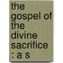 The Gospel Of The Divine Sacrifice : A S