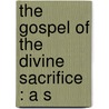 The Gospel Of The Divine Sacrifice : A S by Charles Cuthbert Hall