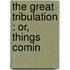 The Great Tribulation : Or, Things Comin