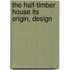 The Half-Timber House Its Origin, Design