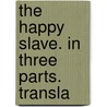 The Happy Slave. In Three Parts. Transla by Unknown