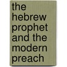 The Hebrew Prophet And The Modern Preach by Henry John Pickett