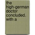 The High-German Doctor Concluded. With A