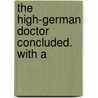 The High-German Doctor Concluded. With A by See Notes Multiple Contributors