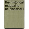The Historical Magazine; Or, Classical L door See Notes Multiple Contributors