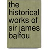 The Historical Works Of Sir James Balfou by Unknown
