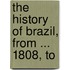 The History Of Brazil, From ... 1808, To