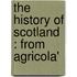 The History Of Scotland : From Agricola'