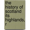 The History Of Scotland Its Highlands, R by James Browne