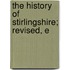 The History Of Stirlingshire; Revised, E