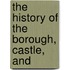 The History Of The Borough, Castle, And