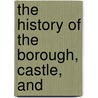 The History Of The Borough, Castle, And by George Tate