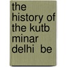 The History Of The Kutb Minar  Delhi  Be door Rustamji Nasarvanji Munshi