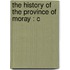 The History Of The Province Of Moray : C