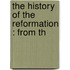 The History Of The Reformation : From Th