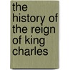 The History Of The Reign Of King Charles by Unknown