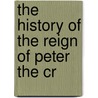 The History Of The Reign Of Peter The Cr by Unknown