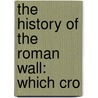 The History Of The Roman Wall: Which Cro by William Hutton