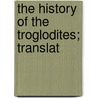 The History Of The Troglodites; Translat door Baron Charles De Secondat Montesquieu