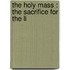 The Holy Mass : The Sacrifice For The Li