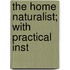 The Home Naturalist; With Practical Inst
