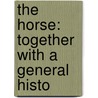 The Horse: Together With A General Histo by Unknown