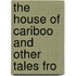 The House Of Cariboo And Other Tales Fro