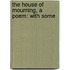 The House Of Mourning, A Poem: With Some