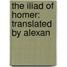 The Iliad Of Homer: Translated By Alexan by Homer Homer
