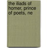 The Iliads Of Homer, Prince Of Poets, Ne by Professor George Chapman