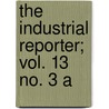 The Industrial Reporter; Vol. 13 No. 3 A by Unknown