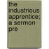 The Industrious Apprentice; A Sermon Pre