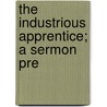 The Industrious Apprentice; A Sermon Pre door Hermann Adler
