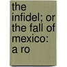 The Infidel; Or The Fall Of Mexico: A Ro door Onbekend