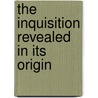 The Inquisition Revealed In Its Origin by Unknown
