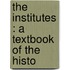 The Institutes : A Textbook Of The Histo