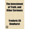 The Investment Of Truth, And Other Sermo by Frederic Eli Dewhurst