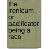 The Irenicum Or Pacificator Being A Reco by Unknown