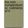 The Irish Compendium: Or, Rudiments Of H door Onbekend