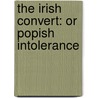 The Irish Convert: Or Popish Intolerance by Unknown