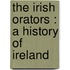 The Irish Orators : A History Of Ireland