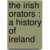 The Irish Orators : A History Of Ireland by Claude Gernade Bowers