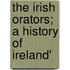 The Irish Orators; A History Of Ireland'
