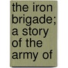 The Iron Brigade; A Story Of The Army Of by Captain Charles King