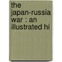 The Japan-Russia War : An Illustrated Hi