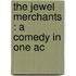 The Jewel Merchants : A Comedy In One Ac