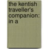 The Kentish Traveller's Companion: In A by Thomas Fisher