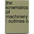 The Kinematics Of Machinery : Outlines O
