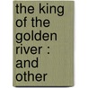 The King Of The Golden River : And Other by Lld John Ruskin