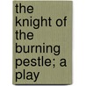 The Knight Of The Burning Pestle; A Play door John Fletcher